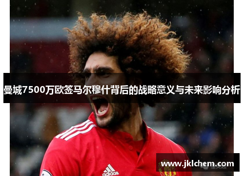 曼城7500万欧签马尔穆什背后的战略意义与未来影响分析