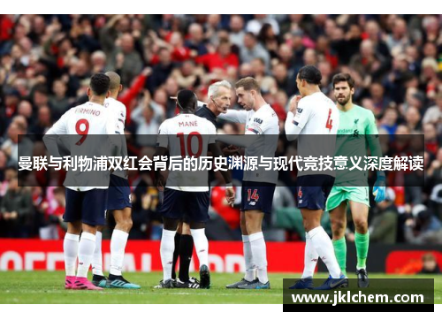 曼联与利物浦双红会背后的历史渊源与现代竞技意义深度解读