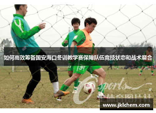 如何高效筹备国安海口冬训教学赛保障队伍竞技状态和战术磨合