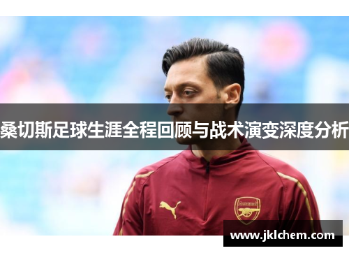 桑切斯足球生涯全程回顾与战术演变深度分析