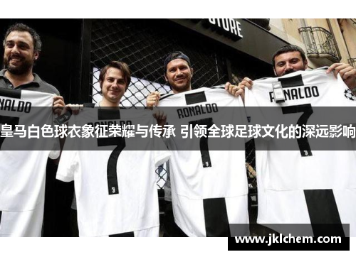 皇马白色球衣象征荣耀与传承 引领全球足球文化的深远影响