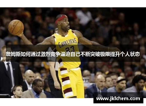 詹姆斯如何通过激烈竞争逼迫自己不断突破极限提升个人状态
