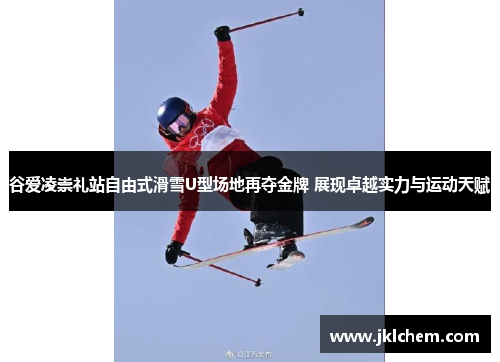 谷爱凌崇礼站自由式滑雪U型场地再夺金牌 展现卓越实力与运动天赋