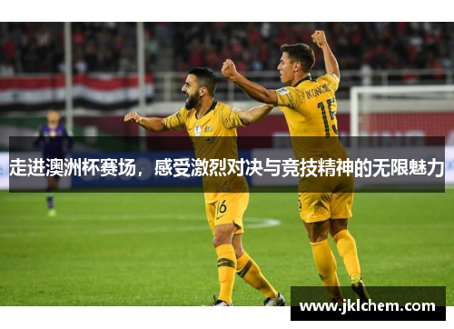 走进澳洲杯赛场，感受激烈对决与竞技精神的无限魅力